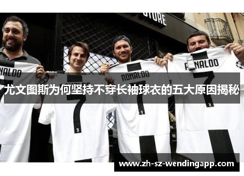 尤文图斯为何坚持不穿长袖球衣的五大原因揭秘