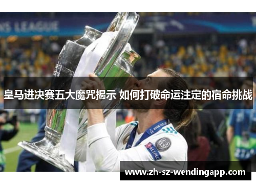 皇马进决赛五大魔咒揭示 如何打破命运注定的宿命挑战