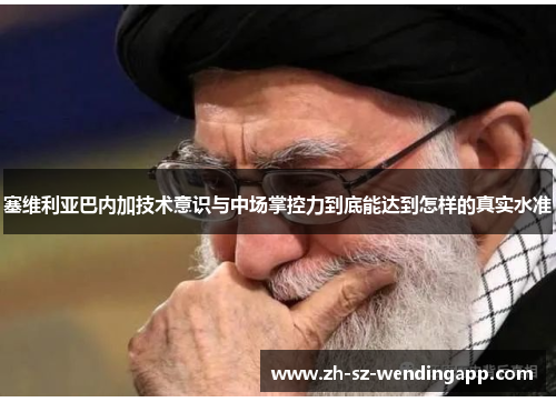 塞维利亚巴内加技术意识与中场掌控力到底能达到怎样的真实水准