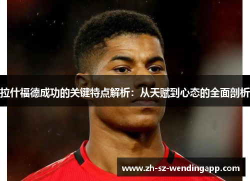 拉什福德成功的关键特点解析：从天赋到心态的全面剖析