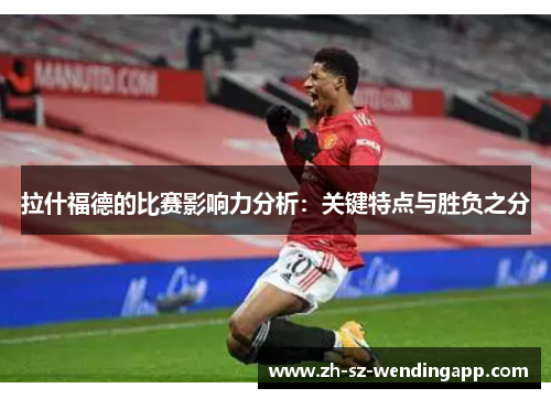 拉什福德的比赛影响力分析：关键特点与胜负之分