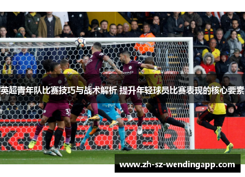 英超青年队比赛技巧与战术解析 提升年轻球员比赛表现的核心要素