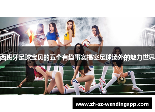 西班牙足球宝贝的五个有趣事实揭密足球场外的魅力世界