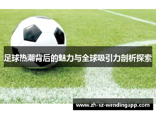 足球热潮背后的魅力与全球吸引力剖析探索