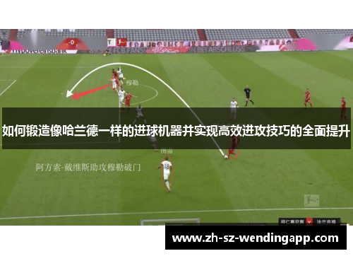 如何锻造像哈兰德一样的进球机器并实现高效进攻技巧的全面提升