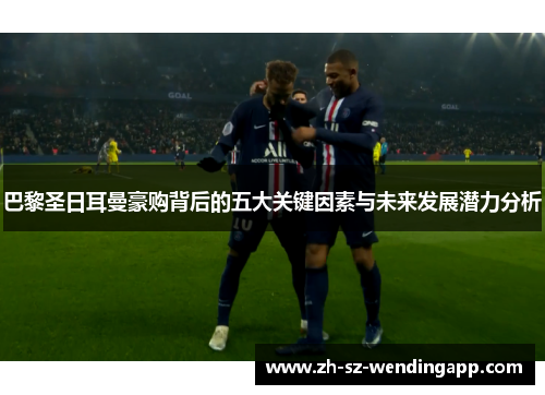 巴黎圣日耳曼豪购背后的五大关键因素与未来发展潜力分析