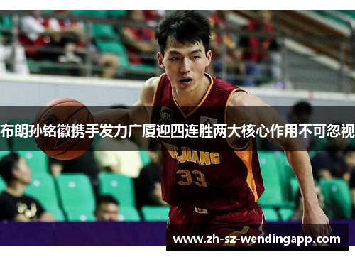 布朗孙铭徽携手发力广厦迎四连胜两大核心作用不可忽视