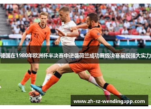 德国在1980年欧洲杯半决赛中逆袭荷兰成功晋级决赛展现强大实力