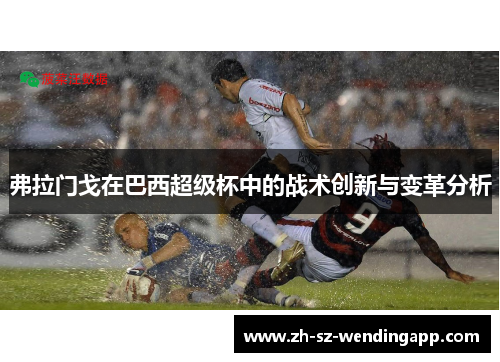 弗拉门戈在巴西超级杯中的战术创新与变革分析