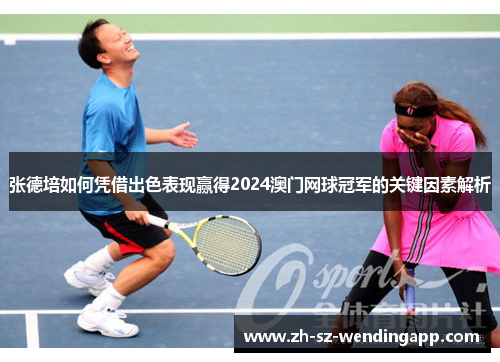 张德培如何凭借出色表现赢得2024澳门网球冠军的关键因素解析