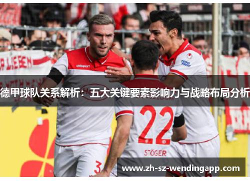 德甲球队关系解析：五大关键要素影响力与战略布局分析