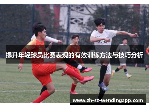 提升年轻球员比赛表现的有效训练方法与技巧分析