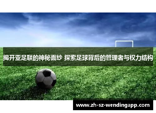 揭开亚足联的神秘面纱 探索足球背后的管理者与权力结构