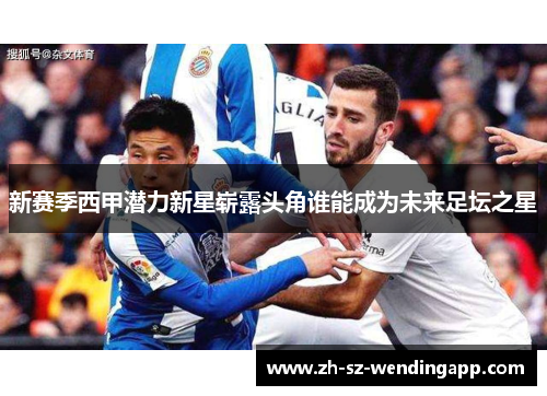 新赛季西甲潜力新星崭露头角谁能成为未来足坛之星