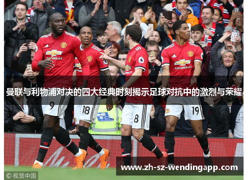 曼联与利物浦对决的四大经典时刻揭示足球对抗中的激烈与荣耀