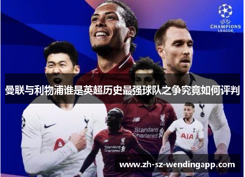 曼联与利物浦谁是英超历史最强球队之争究竟如何评判