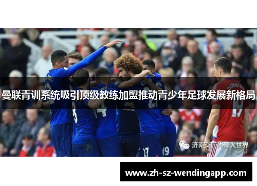 曼联青训系统吸引顶级教练加盟推动青少年足球发展新格局