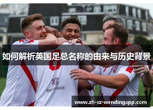 如何解析英国足总名称的由来与历史背景