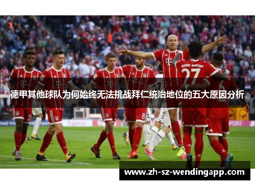 德甲其他球队为何始终无法挑战拜仁统治地位的五大原因分析