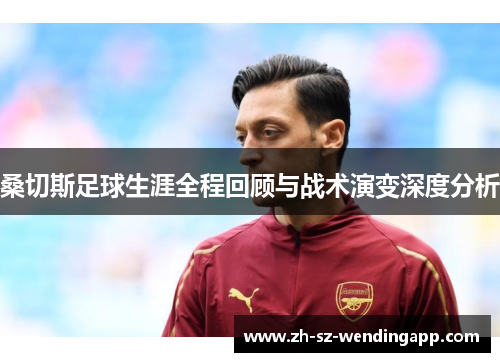 桑切斯足球生涯全程回顾与战术演变深度分析