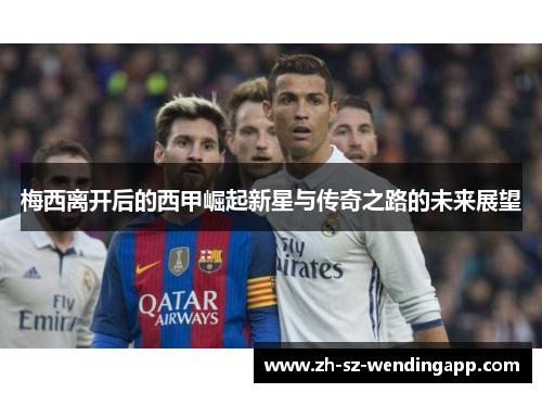 梅西离开后的西甲崛起新星与传奇之路的未来展望