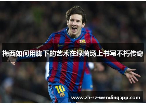 梅西如何用脚下的艺术在绿茵场上书写不朽传奇