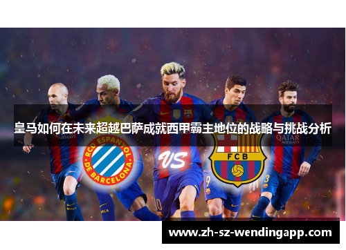 皇马如何在未来超越巴萨成就西甲霸主地位的战略与挑战分析