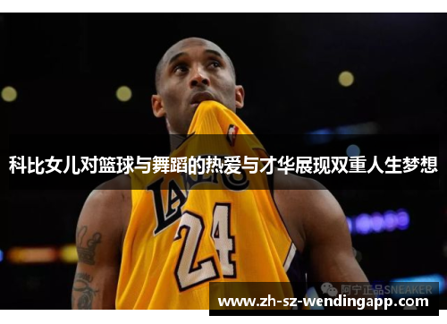 科比女儿对篮球与舞蹈的热爱与才华展现双重人生梦想