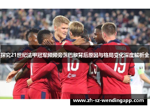 探究21世纪法甲冠军频频旁落巴黎背后原因与格局变化深度解析全
