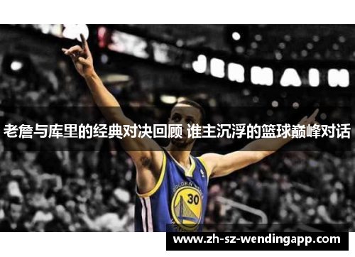 老詹与库里的经典对决回顾 谁主沉浮的篮球巅峰对话