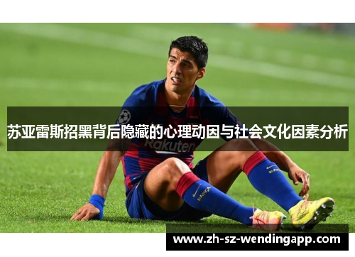 苏亚雷斯招黑背后隐藏的心理动因与社会文化因素分析