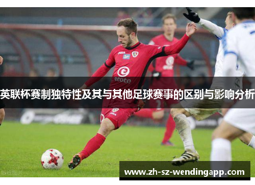 英联杯赛制独特性及其与其他足球赛事的区别与影响分析