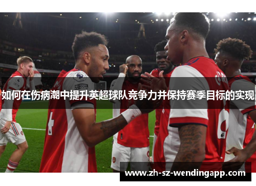 如何在伤病潮中提升英超球队竞争力并保持赛季目标的实现