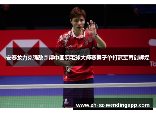 安赛龙力克强敌夺得中国羽毛球大师赛男子单打冠军再创辉煌