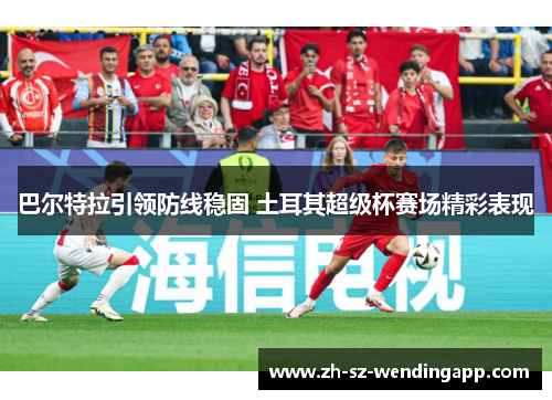 巴尔特拉引领防线稳固 土耳其超级杯赛场精彩表现 巴尔特拉引领防线稳固 土耳其超级杯赛场精彩表现