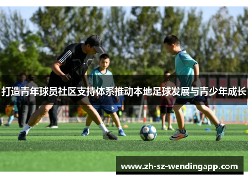 打造青年球员社区支持体系推动本地足球发展与青少年成长 打造青年球员社区支持体系推动本地足球发展与青少年成长