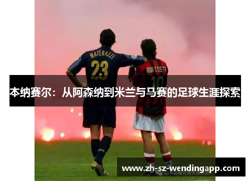 本纳赛尔:从阿森纳到米兰与马赛的足球生涯探索 本纳赛尔:从阿森纳到米兰与马赛的足球生涯探索