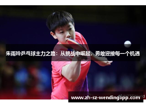 朱雨玲乒乓球主力之路：从挑战中崛起，勇敢迎接每一个机遇