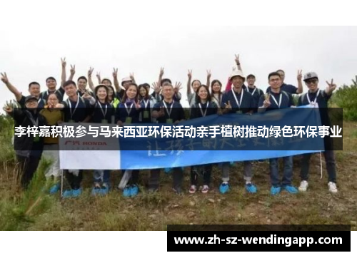 李梓嘉积极参与马来西亚环保活动亲手植树推动绿色环保事业