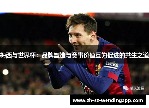 梅西与世界杯:品牌塑造与赛事价值互为促进的共生之道 梅西与世界杯:品牌塑造与赛事价值互为促进的共生之道