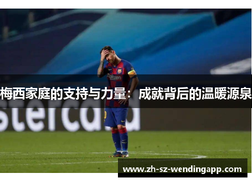 梅西家庭的支持与力量：成就背后的温暖源泉