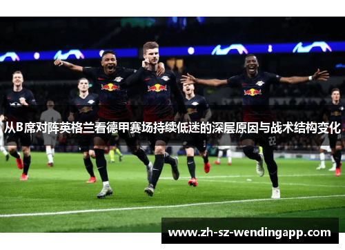 从B席对阵英格兰看德甲赛场持续低迷的深层原因与战术结构变化 从B席对阵英格兰看德甲赛场持续低迷的深层原因与战术结构变化