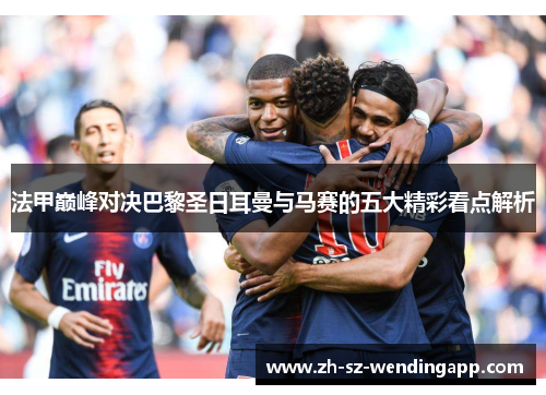 法甲巅峰对决巴黎圣日耳曼与马赛的五大精彩看点解析