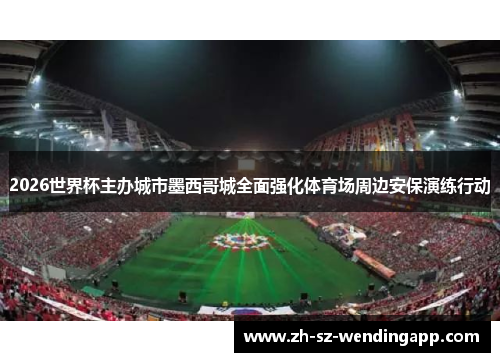 2026世界杯主办城市墨西哥城全面强化体育场周边安保演练行动