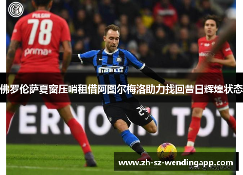 佛罗伦萨夏窗压哨租借阿图尔梅洛助力找回昔日辉煌状态