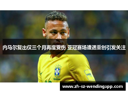 内马尔复出仅三个月再度受伤 亚冠赛场遭遇重创引发关注 内马尔复出仅三个月再度受伤 亚冠赛场遭遇重创引发关注