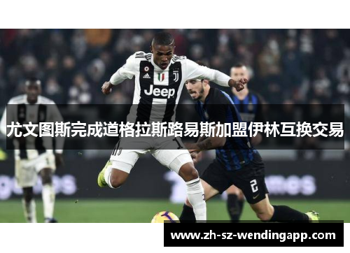 尤文图斯完成道格拉斯路易斯加盟伊林互换交易