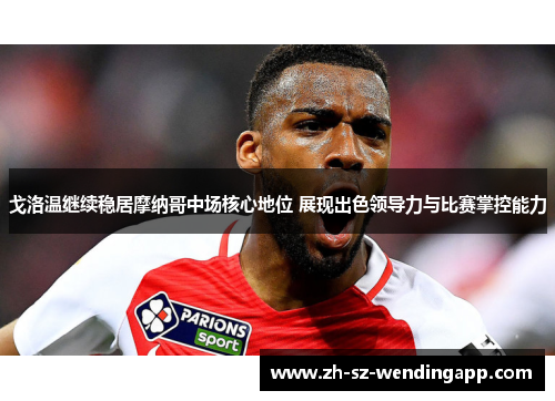 戈洛温继续稳居摩纳哥中场核心地位 展现出色领导力与比赛掌控能力