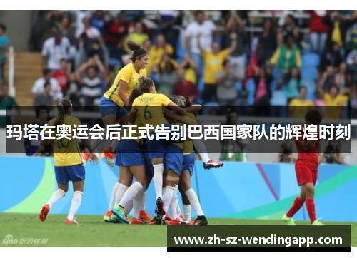 玛塔在奥运会后正式告别巴西国家队的辉煌时刻