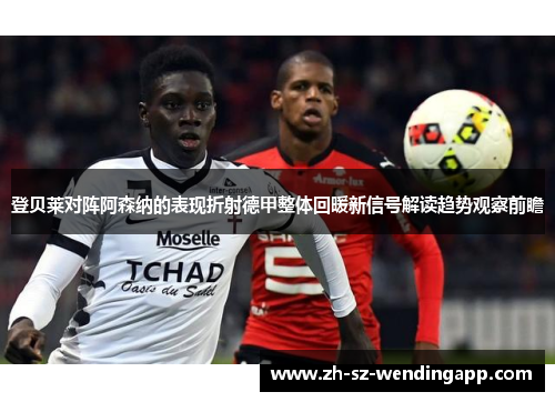 登贝莱对阵阿森纳的表现折射德甲整体回暖新信号解读趋势观察前瞻